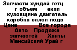 Запчасти хундай гетц 2010г объем 1.6 акпп кузовщина двигатель каробка салон подв › Цена ­ 1 000 - Все города Авто » Продажа запчастей   . Ханты-Мансийский,Урай г.